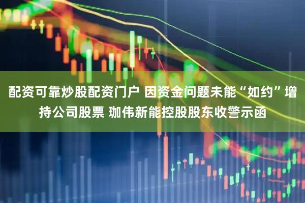 配资可靠炒股配资门户 因资金问题未能“如约”增持公司股票 珈伟新能控股股东收警示函