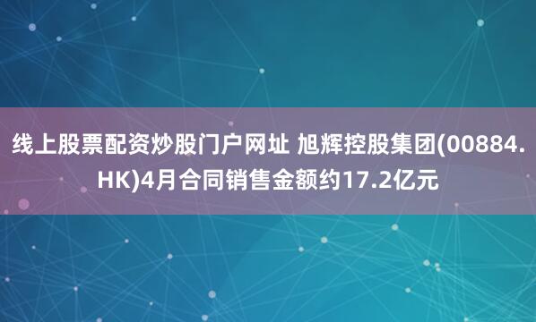 线上股票配资炒股门户网址 旭辉控股集团(00884.HK)4月合同销售金额约17.2亿元