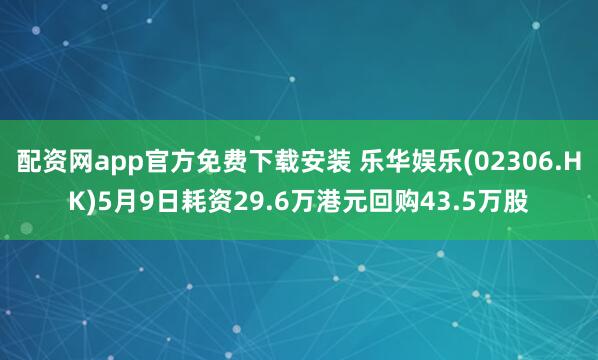 配资网app官方免费下载安装 乐华娱乐(02306.HK)5月9日耗资29.6万港元回购43.5万股