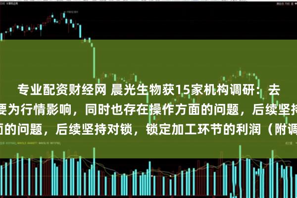 专业配资财经网 晨光生物获15家机构调研：去年棉籽业务出现亏损主要为行情影响，同时也存在操作方面的问题，后续坚持对锁，锁定加工环节的利润（附调研问答）