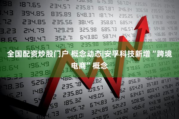 全国配资炒股门户 概念动态|安孚科技新增“跨境电商”概念