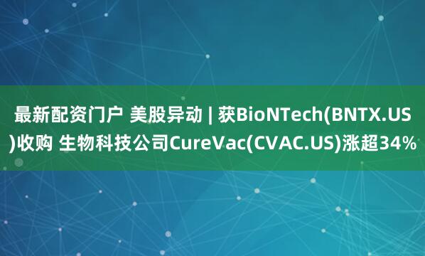 最新配资门户 美股异动 | 获BioNTech(BNTX.US)收购 生物科技公司CureVac(CVAC.US)涨超34%