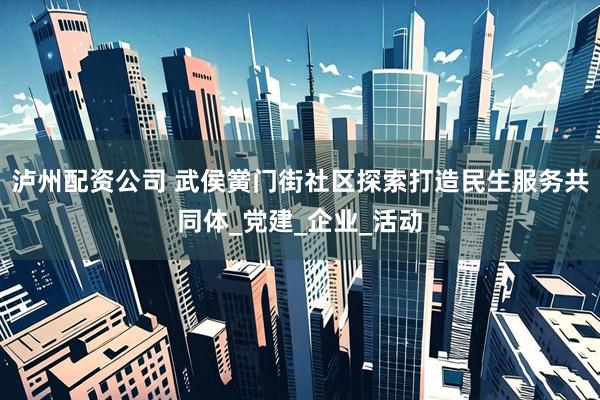 泸州配资公司 武侯黉门街社区探索打造民生服务共同体_党建_企业_活动