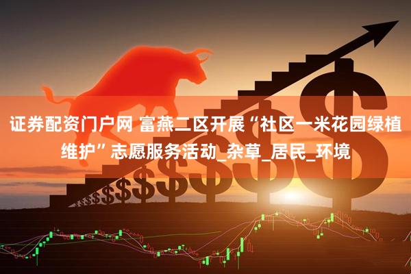 证券配资门户网 富燕二区开展“社区一米花园绿植维护”志愿服务活动_杂草_居民_环境