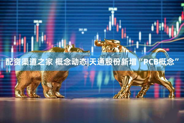 配资渠道之家 概念动态|天通股份新增“PCB概念”