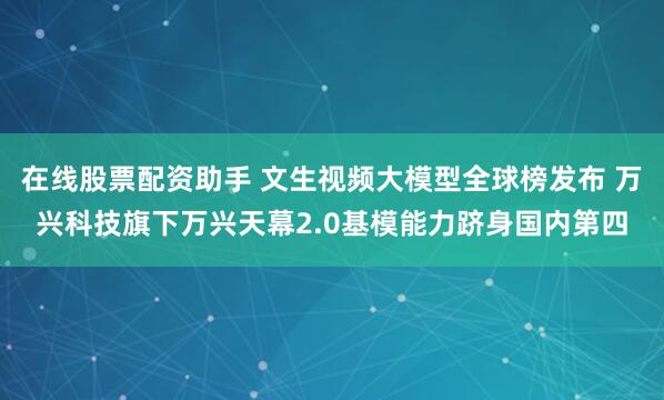在线股票配资助手 文生视频大模型全球榜发布 万兴科技旗下万兴天幕2.0基模能力跻身国内第四