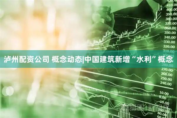泸州配资公司 概念动态|中国建筑新增“水利”概念