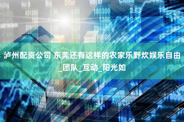 泸州配资公司 东莞还有这样的农家乐野炊娱乐自由_团队_互动_阳光如