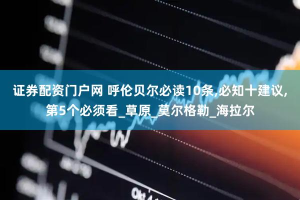 证券配资门户网 呼伦贝尔必读10条,必知十建议,第5个必须看_草原_莫尔格勒_海拉尔