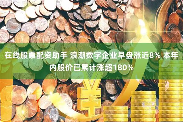 在线股票配资助手 浪潮数字企业早盘涨近8% 本年内股价已累计涨超180%