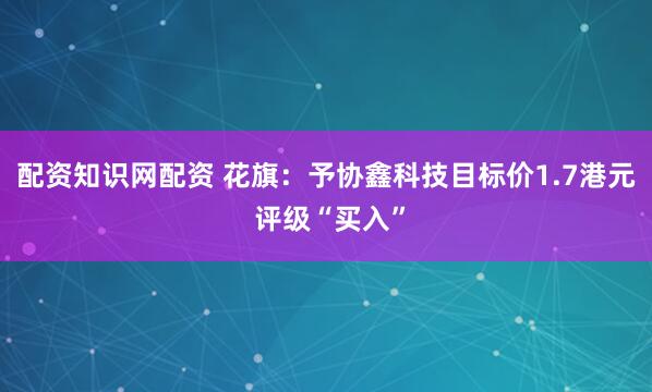 配资知识网配资 花旗：予协鑫科技目标价1.7港元 评级“买入”