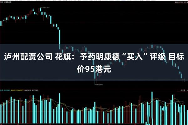 泸州配资公司 花旗：予药明康德“买入”评级 目标价95港元