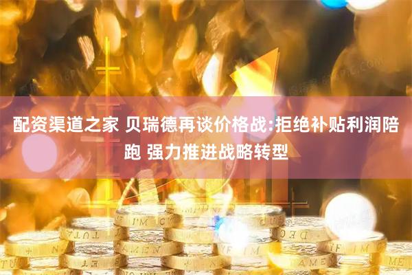 配资渠道之家 贝瑞德再谈价格战:拒绝补贴利润陪跑 强力推进战略转型