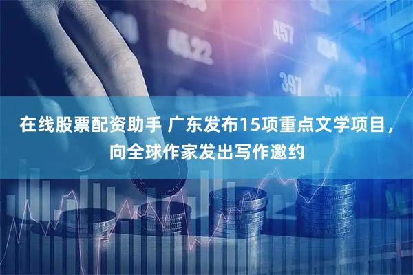 在线股票配资助手 广东发布15项重点文学项目，向全球作家发出写作邀约