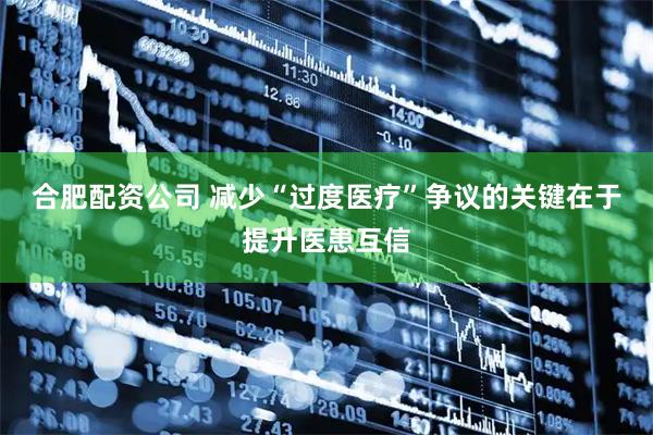 合肥配资公司 减少“过度医疗”争议的关键在于提升医患互信
