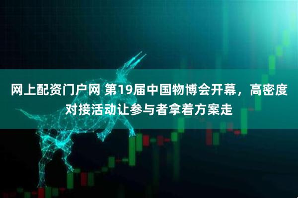 网上配资门户网 第19届中国物博会开幕，高密度对接活动让参与者拿着方案走