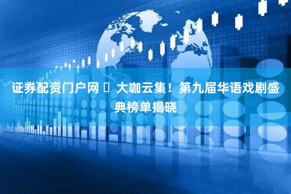 证券配资门户网 ​大咖云集！第九届华语戏剧盛典榜单揭晓
