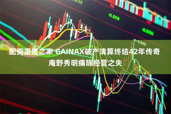 配资渠道之家 GAINAX破产清算终结42年传奇 庵野秀明痛陈经营之失