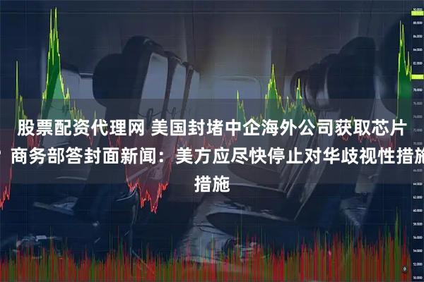 股票配资代理网 美国封堵中企海外公司获取芯片？商务部答封面新闻：美方应尽快停止对华歧视性措施