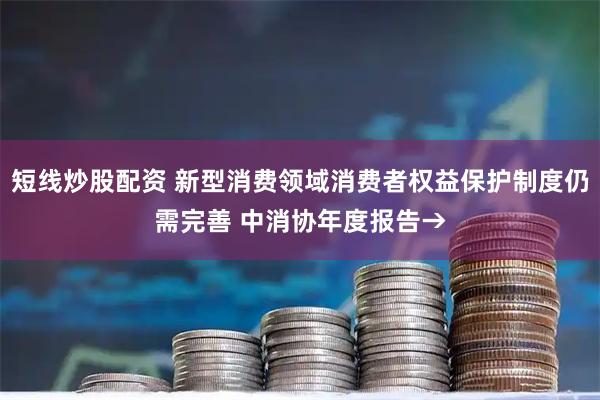 短线炒股配资 新型消费领域消费者权益保护制度仍需完善 中消协年度报告→