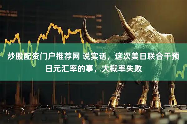炒股配资门户推荐网 说实话，这次美日联合干预日元汇率的事，大概率失败