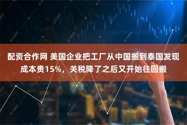 配资合作网 美国企业把工厂从中国搬到泰国发现成本贵15%，关税降了之后又开始往回搬