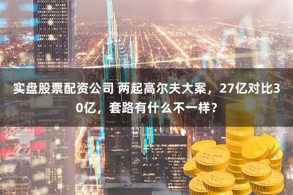 实盘股票配资公司 两起高尔夫大案,27亿对比30亿,套路有什么不一样?