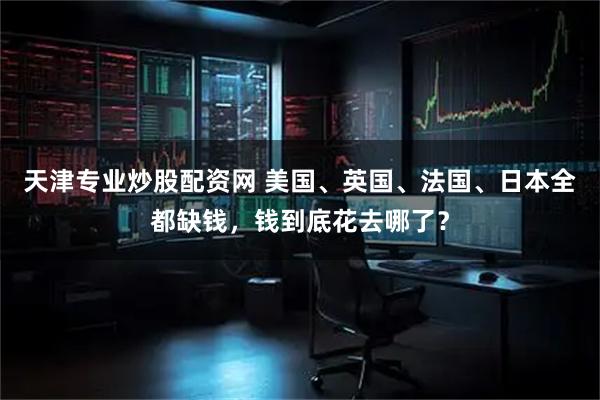 天津专业炒股配资网 美国、英国、法国、日本全都缺钱，钱到底花去哪了？